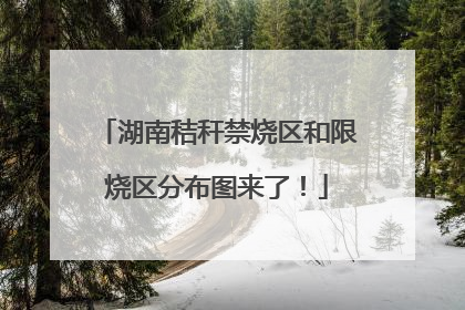 湖南秸秆禁烧区和限烧区分布图来了！