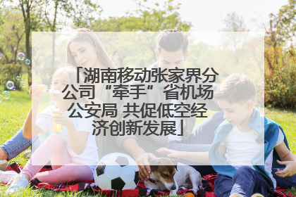 湖南移动张家界分公司“牵手”省机场公安局 共促低空经济创新发展