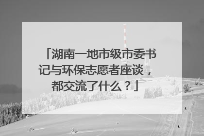 湖南一地市级市委书记与环保志愿者座谈，都交流了什么？