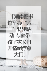 湖南图书馆举办“六一”特别活动 专家带孩子家长打开情绪疗愈大门