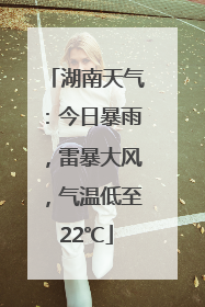 湖南天气：今日暴雨，雷暴大风，气温低至22℃