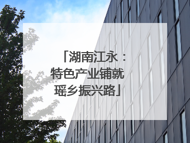 湖南江永：特色产业铺就瑶乡振兴路