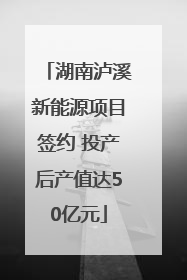 湖南泸溪新能源项目签约 投产后产值达50亿元