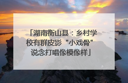 湖南衡山县：乡村学校有群皮影“小戏骨” 说念打唱像模像样