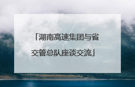 湖南高速集团与省交管总队座谈交流