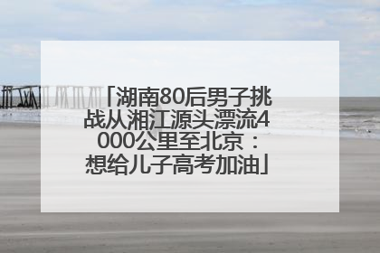 湖南80后男子挑战从湘江源头漂流4000公里至北京：想给儿子高考加油