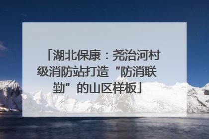 湖北保康：尧治河村级消防站打造“防消联勤”的山区样板