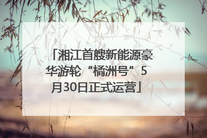 湘江首艘新能源豪华游轮“橘洲号”5月30日正式运营