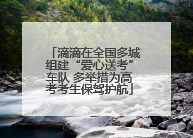 滴滴在全国多城组建“爱心送考”车队 多举措为高考考生保驾护航