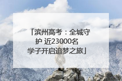 滨州高考：全城守护 近23000名学子开启追梦之旅