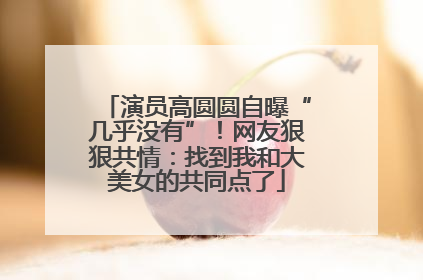演员高圆圆自曝“几乎没有”！网友狠狠共情：找到我和大美女的共同点了