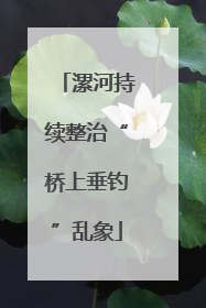 漯河持续整治“桥上垂钓”乱象