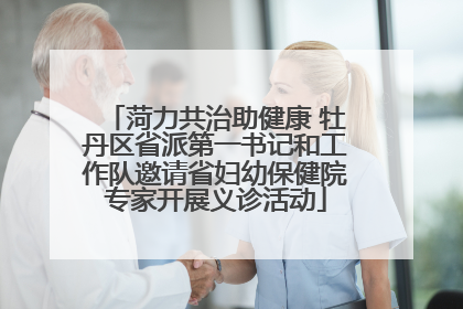 菏力共治助健康 牡丹区省派第一书记和工作队邀请省妇幼保健院专家开展义诊活动