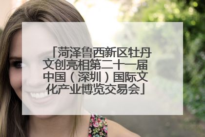 菏泽鲁西新区牡丹文创亮相第二十一届中国（深圳）国际文化产业博览交易会