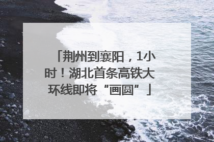 荆州到襄阳，1小时！湖北首条高铁大环线即将“画圆”