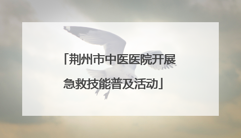 荆州市中医医院开展急救技能普及活动