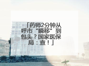 药师2分钟从呼市“瞬移”到包头？国家医保局：查！