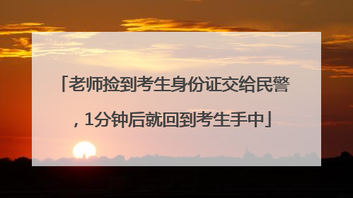 老师捡到考生身份证交给民警，1分钟后就回到考生手中