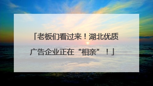 老板们看过来！湖北优质广告企业正在“相亲”！