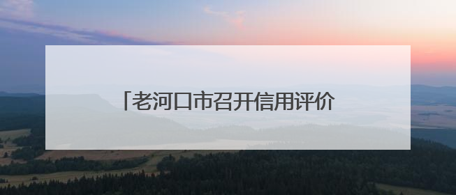 老河口市召开信用评价银企对接工作座谈会 助力企业破解融资难题