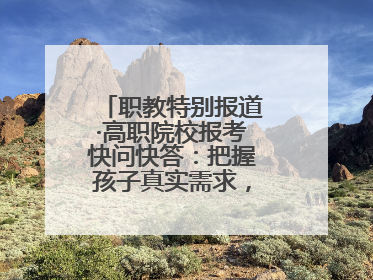 职教特别报道·高职院校报考快问快答：把握孩子真实需求，科学填报志愿