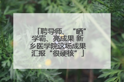 聘导师、“晒”学霸、亮成果 新乡医学院这场成果汇报“很硬核”