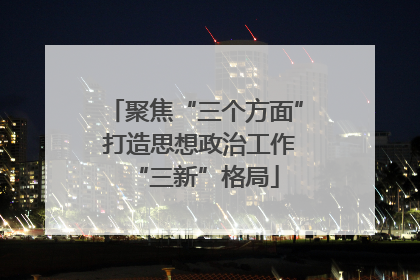 聚焦“三个方面” 打造思想政治工作“三新”格局