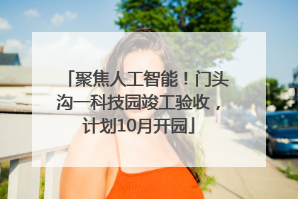 聚焦人工智能！门头沟一科技园竣工验收，计划10月开园