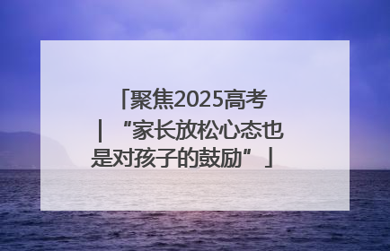 聚焦2025高考｜“家长放松心态也是对孩子的鼓励”