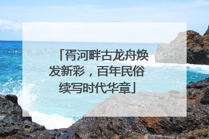 胥河畔古龙舟焕发新彩，百年民俗续写时代华章