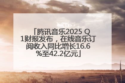 腾讯音乐2025 Q1财报发布，在线音乐订阅收入同比增长16.6%至42.2亿元