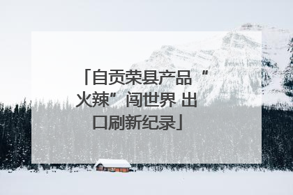 自贡荣县产品“火辣”闯世界 出口刷新纪录