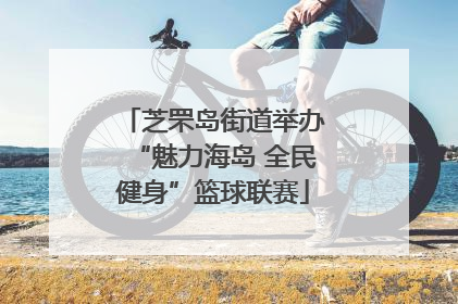 芝罘岛街道举办“魅力海岛 全民健身”篮球联赛