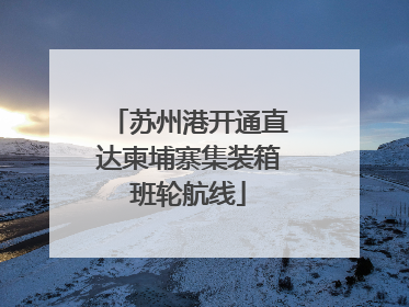 苏州港开通直达柬埔寨集装箱班轮航线