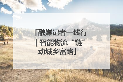 融媒记者一线行｜智能物流“链”动城乡富路
