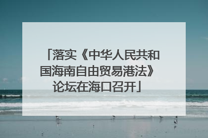 落实《中华人民共和国海南自由贸易港法》论坛在海口召开
