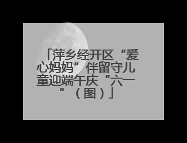 萍乡经开区“爱心妈妈”伴留守儿童迎端午庆“六一”（图）