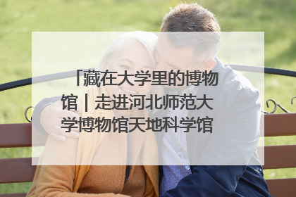 藏在大学里的博物馆｜走进河北师范大学博物馆天地科学馆：在校园里赴一场“宇宙之约”