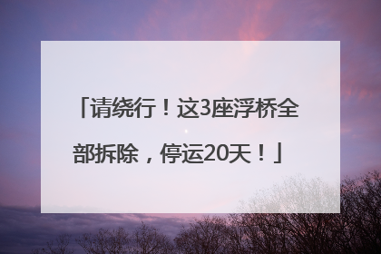 请绕行！这3座浮桥全部拆除，停运20天！