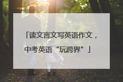 读文言文写英语作文，中考英语“玩跨界”