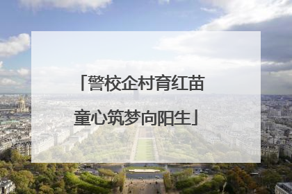 警校企村育红苗 童心筑梦向阳生