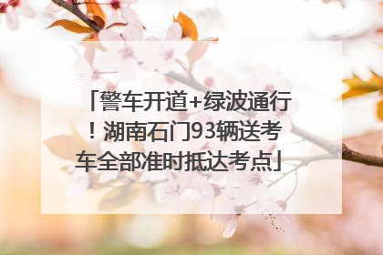 警车开道+绿波通行！湖南石门93辆送考车全部准时抵达考点