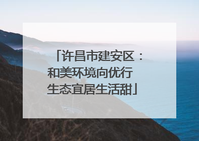 许昌市建安区：和美环境向优行 生态宜居生活甜