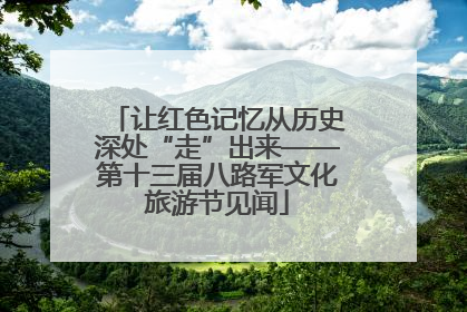 让红色记忆从历史深处“走”出来——第十三届八路军文化旅游节见闻
