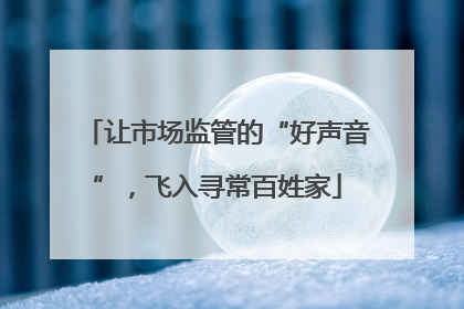 让市场监管的“好声音”，飞入寻常百姓家