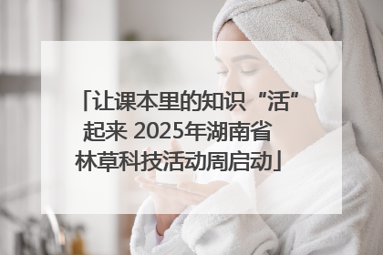 让课本里的知识“活”起来 2025年湖南省林草科技活动周启动