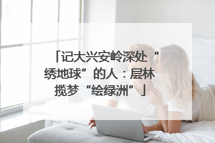 记大兴安岭深处“绣地球”的人：层林揽梦“绘绿洲”