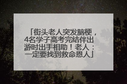 街头老人突发脑梗，4名学子高考完结伴出游时出手相助！老人：一定要找到救命恩人