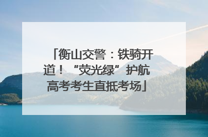 衡山交警：铁骑开道！“荧光绿”护航高考考生直抵考场