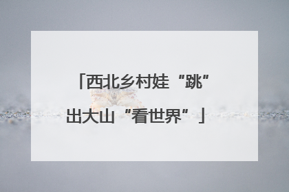 西北乡村娃“跳”出大山“看世界”